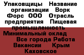 Упаковщицы › Название организации ­ Ворк Форс, ООО › Отрасль предприятия ­ Пищевая промышленность › Минимальный оклад ­ 32 000 - Все города Работа » Вакансии   . Крым,Каховское